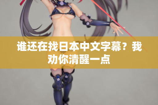谁还在找日本中文字幕？我劝你清醒一点