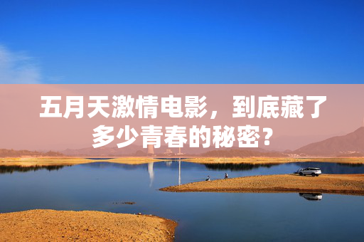 五月天激情电影，到底藏了多少青春的秘密？