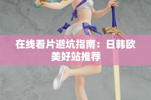 在线看片避坑指南：日韩欧美好站推荐  第1张