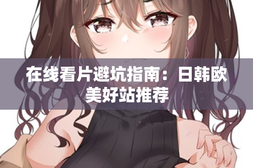 在线看片避坑指南：日韩欧美好站推荐  第2张