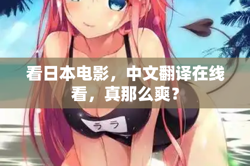 看日本电影，中文翻译在线看，真那么爽？