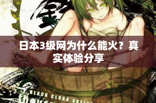 日本3级网为什么能火？真实体验分享