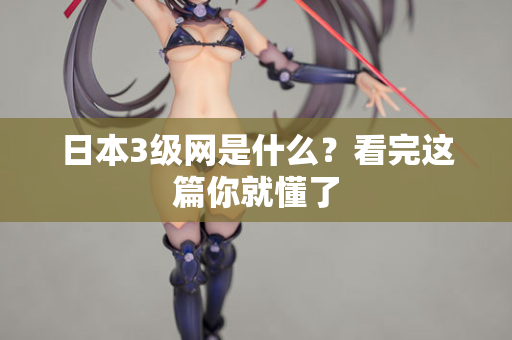 日本3级网是什么？看完这篇你就懂了