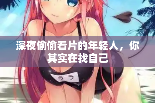 深夜偷偷看片的年轻人，你其实在找自己