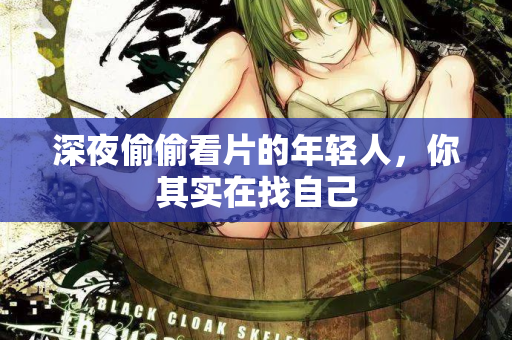 深夜偷偷看片的年轻人，你其实在找自己