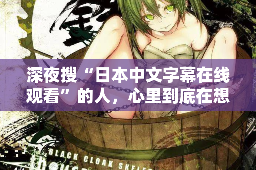 深夜搜“日本中文字幕在线观看”的人，心里到底在想什么？