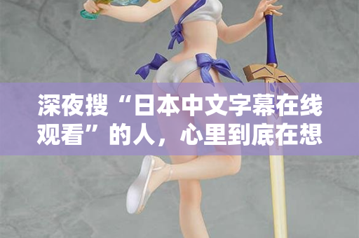 深夜搜“日本中文字幕在线观看”的人，心里到底在想什么？