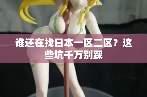 谁还在找日本一区二区？这些坑千万别踩  第3张