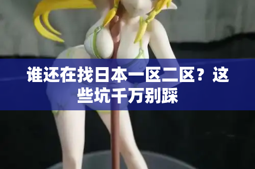 谁还在找日本一区二区？这些坑千万别踩  第2张