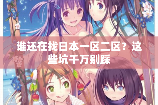 谁还在找日本一区二区？这些坑千万别踩  第1张