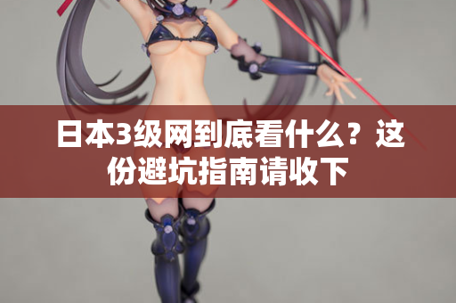 日本3级网到底看什么？这份避坑指南请收下