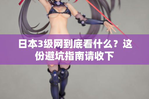 日本3级网到底看什么？这份避坑指南请收下