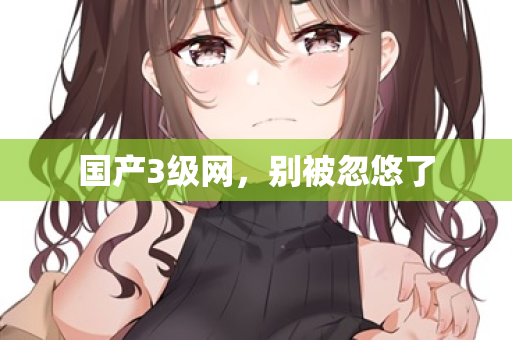 国产3级网，别被忽悠了