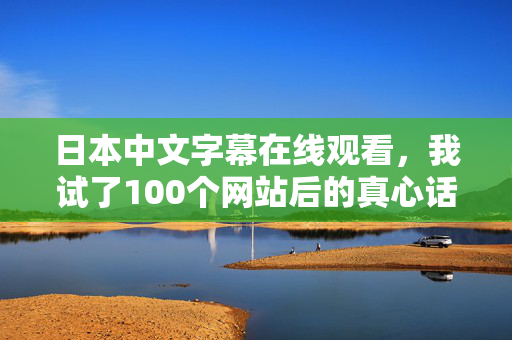 日本中文字幕在线观看，我试了100个网站后的真心话