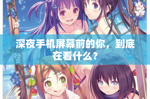 深夜手机屏幕前的你，到底在看什么？  第1张