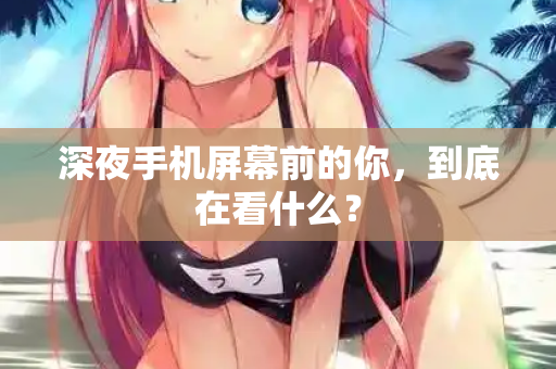 深夜手机屏幕前的你，到底在看什么？  第2张