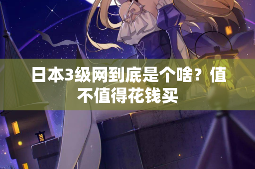 日本3级网到底是个啥？值不值得花钱买