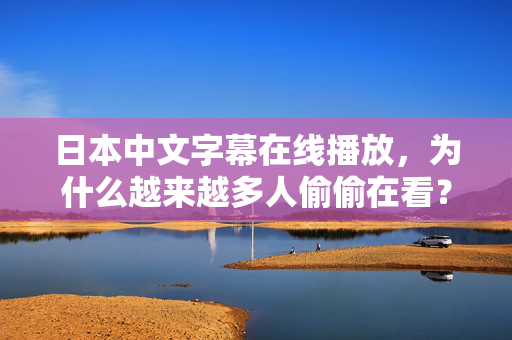 日本中文字幕在线播放，为什么越来越多人偷偷在看？