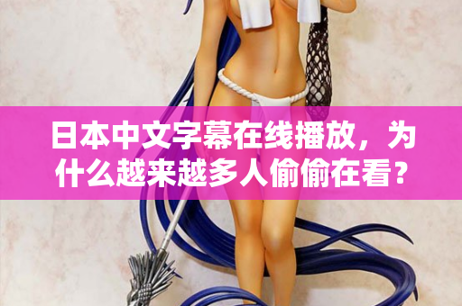 日本中文字幕在线播放，为什么越来越多人偷偷在看？