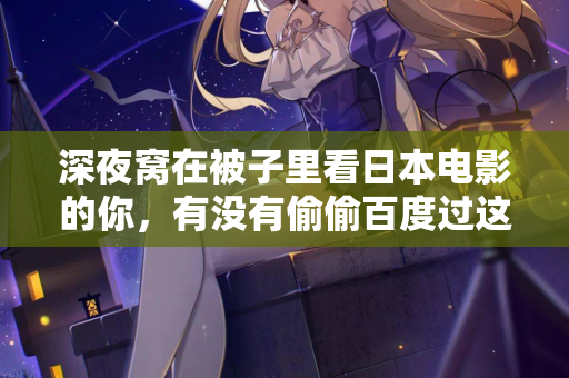 深夜窝在被子里看日本电影的你,有没有偷偷百度过这句话 第2张 深夜窝在被子里看日本电影的你,有没有偷偷百度过这句话 第2张