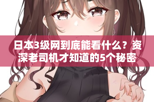 日本3级网到底能看什么?资深老司机才知道的5个秘密 第2张 日本3级网到底能看什么?资深老司机才知道的5个秘密 第2张