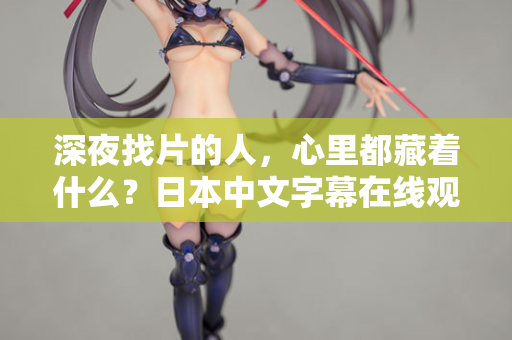 深夜找片的人，心里都藏着什么？日本中文字幕在线观看的真相