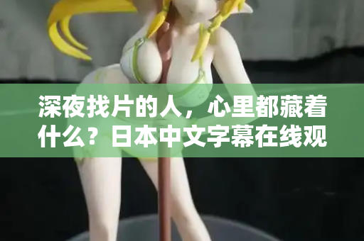 深夜找片的人,心里都藏着什么?日本中文字幕在线观看的真相 第2张 深夜找片的人,心里都藏着什么?日本中文字幕在线观看的真相 第2张