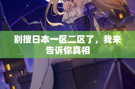 别搜日本一区二区了,我来告诉你真相 第2张 别搜日本一区二区了,我来告诉你真相 第2张
