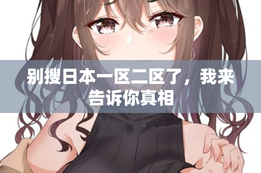 别搜日本一区二区了,我来告诉你真相 第1张 别搜日本一区二区了,我来告诉你真相 第1张