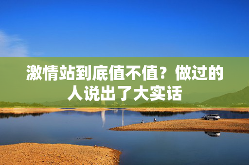 激情站到底值不值？做过的人说出了大实话
