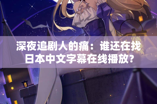 深夜追剧人的痛：谁还在找日本中文字幕在线播放？