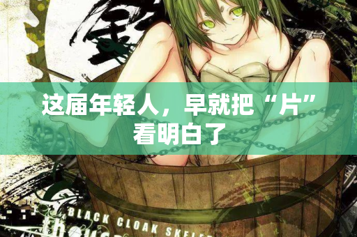 这届年轻人，早就把“片”看明白了  第2张