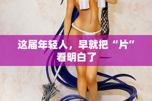 这届年轻人，早就把“片”看明白了  第1张