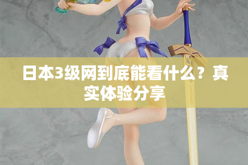 日本3级网到底能看什么？真实体验分享