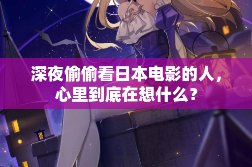 深夜偷偷看日本电影的人,心里到底在想什么? 第1张 深夜偷偷看日本电影的人,心里到底在想什么? 第1张