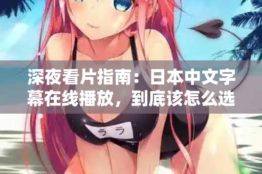 深夜看片指南：日本中文字幕在线播放，到底该怎么选？