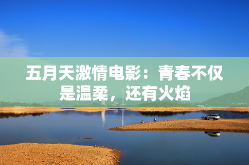 五月天激情电影：青春不仅是温柔，还有火焰