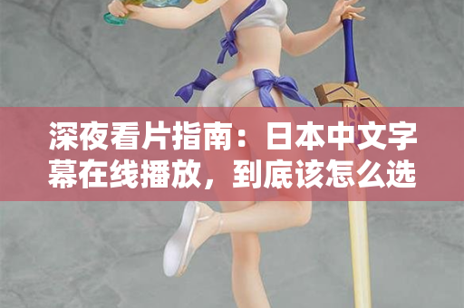 深夜看片指南：日本中文字幕在线播放，到底该怎么选？