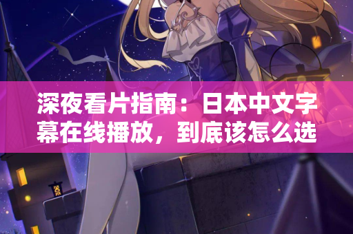 深夜看片指南：日本中文字幕在线播放，到底该怎么选？
