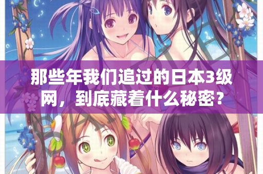 那些年我们追过的日本3级网，到底藏着什么秘密？