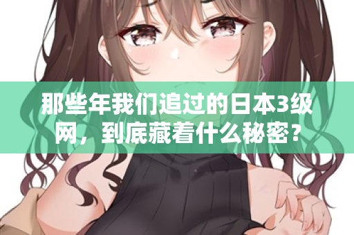 那些年我们追过的日本3级网，到底藏着什么秘密？
