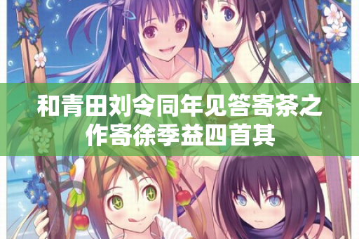 和青田刘令同年见答寄茶之作寄徐季益四首其 第3张 和青田刘令同年见答寄茶之作寄徐季益四首其 第3张