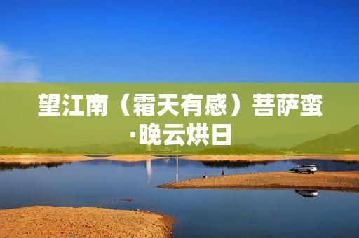 望江南（霜天有感）菩萨蛮·晚云烘日  第2张