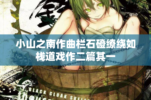 小山之南作曲栏石磴缭绕如栈道戏作二篇其一  第3张