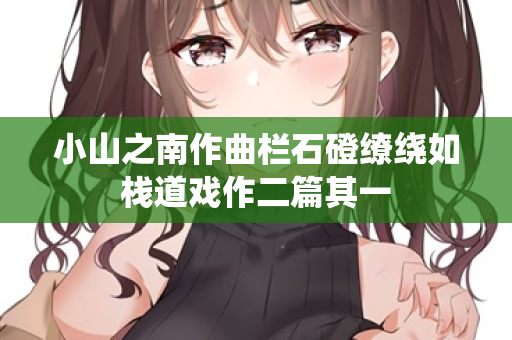 小山之南作曲栏石磴缭绕如栈道戏作二篇其一  第1张