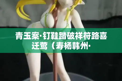 青玉案·钉鞋踏破祥符路喜迁莺(寿杨韩州· 第2张 青玉案·钉鞋踏破祥符路喜迁莺(寿杨韩州· 第2张
