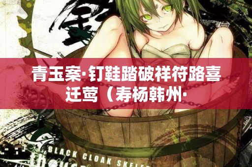 青玉案·钉鞋踏破祥符路喜迁莺(寿杨韩州· 第3张 青玉案·钉鞋踏破祥符路喜迁莺(寿杨韩州· 第3张