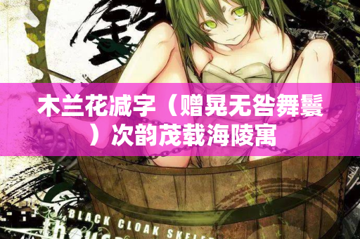 木兰花减字(赠晃无咎舞鬟)次韵茂载海陵寓 第1张 木兰花减字(赠晃无咎舞鬟)次韵茂载海陵寓 第1张