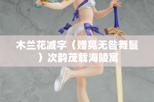 木兰花减字(赠晃无咎舞鬟)次韵茂载海陵寓 第2张 木兰花减字(赠晃无咎舞鬟)次韵茂载海陵寓 第2张