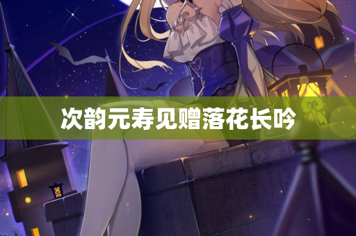 次韵元寿见赠落花长吟  第1张